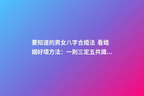 要知道的男女八字合婚法  看婚姻好壞方法：一則三定五共識(shí)